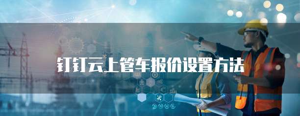 钉钉云上管车报价设置方法