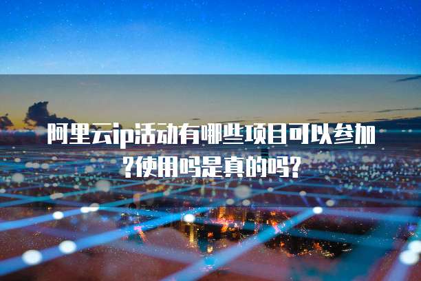阿里云ip活动有哪些项目可以参加?使用吗是真的吗?