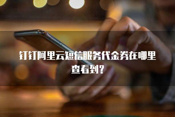 钉钉阿里云短信服务代金券在哪里查看到?