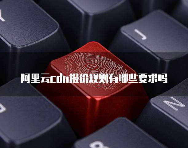 阿里云cdn报价规则有哪些要求吗