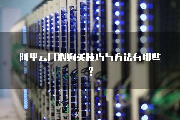 阿里云CDN购买技巧与方法有哪些?