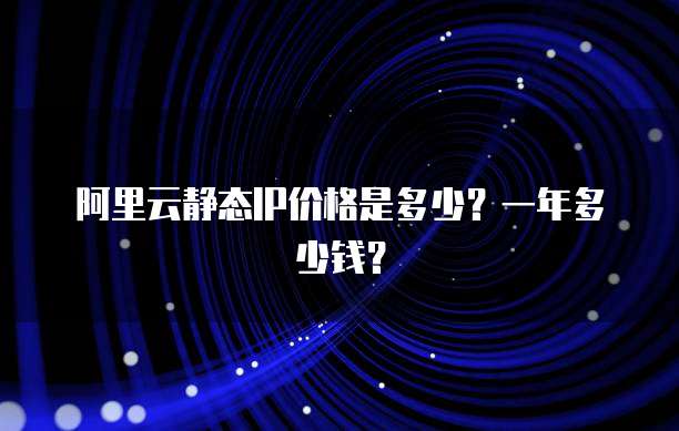 阿里云静态IP价格是多少？一年多少钱？