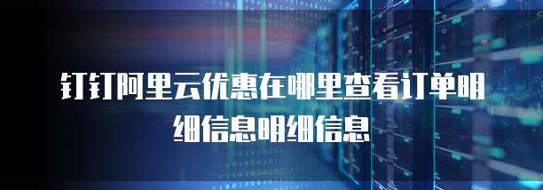 钉钉阿里云优惠在哪里查看订单明细信息明细信息