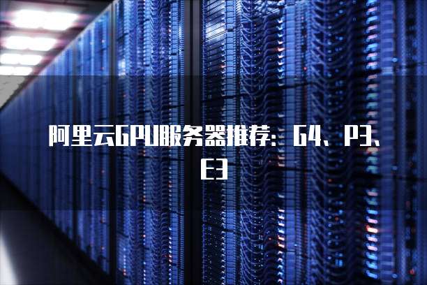 阿里云GPU服务器推荐:G4、P3、E3