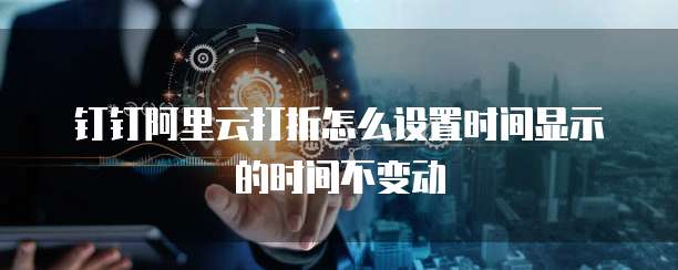 钉钉阿里云打折怎么设置时间显示的时间不变动