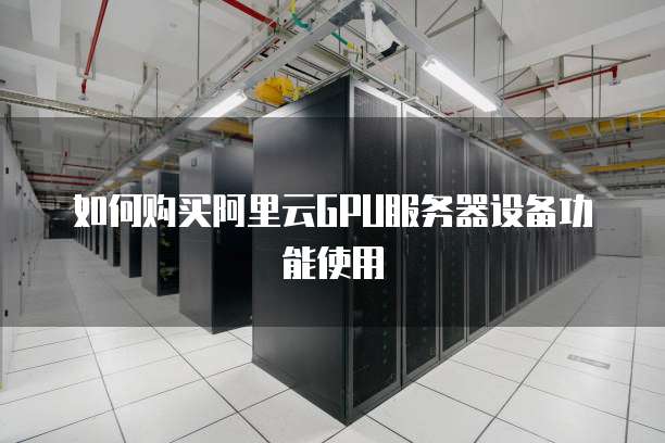 如何购买阿里云GPU服务器设备功能使用
