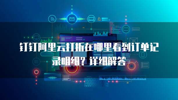 钉钉阿里云打折在哪里看到订单记录明细?详细解答