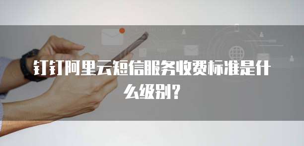 钉钉阿里云短信服务收费标准是什么级别?
