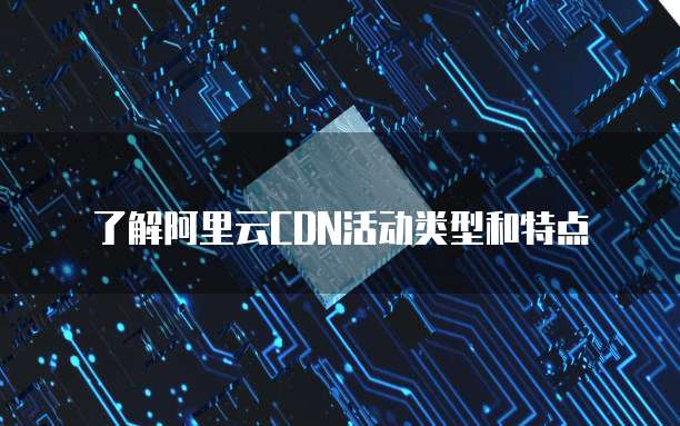 了解阿里云CDN活动类型和特点
