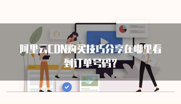 阿里云CDN购买技巧分享在哪里看到订单号码?
