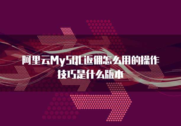 阿里云MySQL返佣怎么用的操作技巧是什么版本