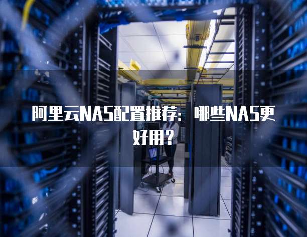 阿里云NAS配置推荐:哪些NAS更好用?