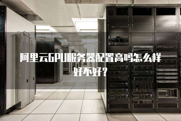 阿里云GPU服务器配置高吗怎么样好不好?