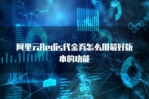 阿里云Redis代金券怎么用最好版本的功能