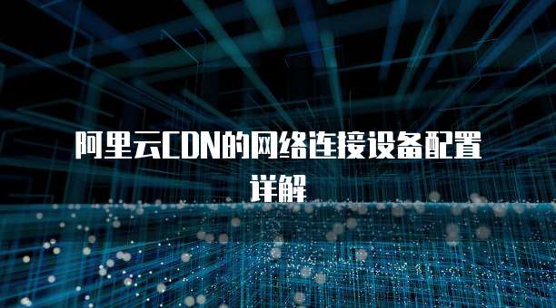  阿里云CDN的网络连接设备配置详解