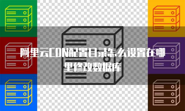阿里云CDN配置目录怎么设置在哪里修改数据库
