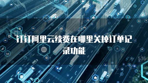 钉钉阿里云续费在哪里关掉订单记录功能