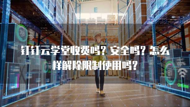 钉钉云学堂收费吗?安全吗?怎么样解除限制使用吗?