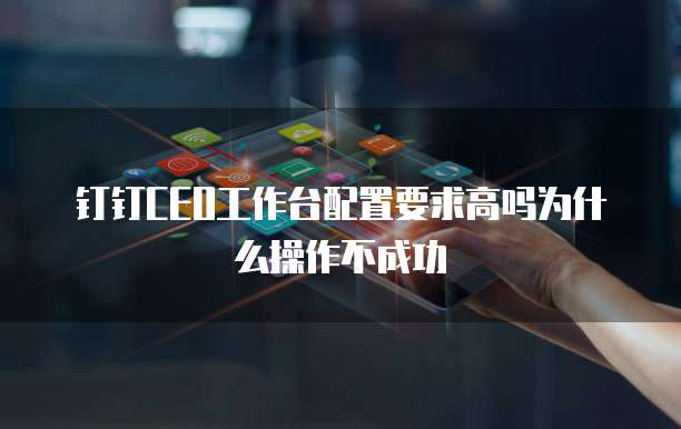 钉钉CEO工作台配置要求高吗为什么操作不成功