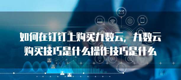 如何在钉钉上购买九数云,九数云购买技巧是什么操作技巧是什么