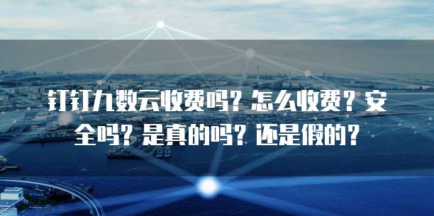钉钉九数云收费吗？怎么收费？安全吗？是真的吗？还是假的？