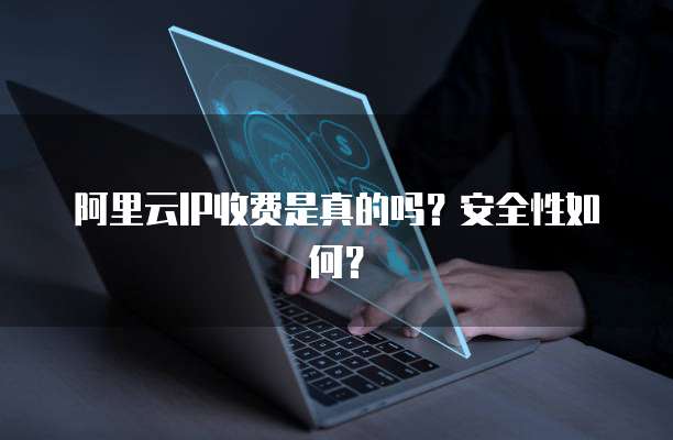 阿里云IP收费是真的吗?安全性如何?