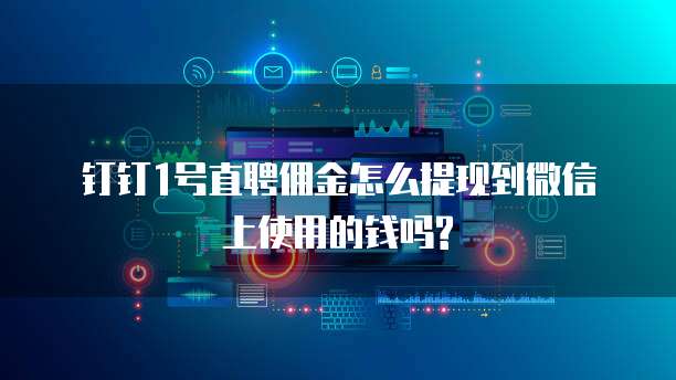 钉钉1号直聘佣金怎么提现到微信上使用的钱吗?