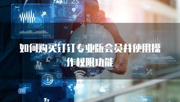 如何购买钉钉专业版会员并使用操作权限功能
