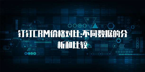 钉钉CRM价格对比:不同数据的分析和比较