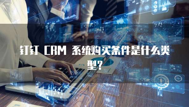 钉钉 CRM 系统购买条件是什么类型?