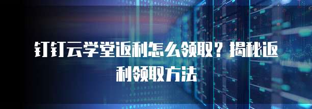 钉钉云学堂返利怎么领取?揭秘返利领取方法