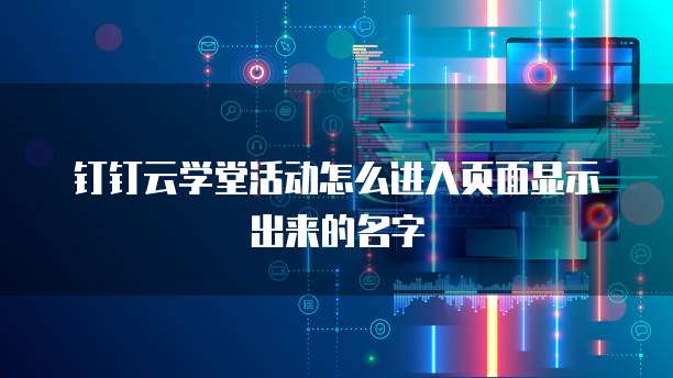 钉钉云学堂活动怎么进入页面显示出来的名字