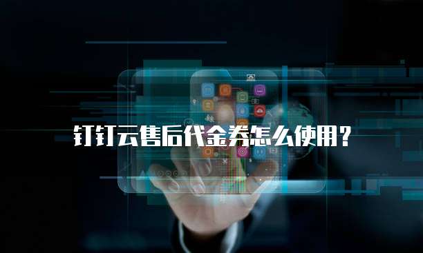 钉钉云售后代金券怎么使用?