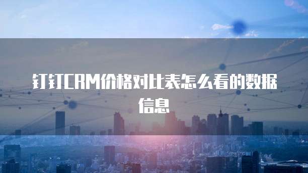 钉钉CRM价格对比表怎么看的数据信息