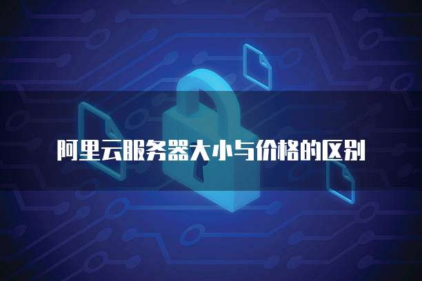 阿里云服务器大小与价格的区别