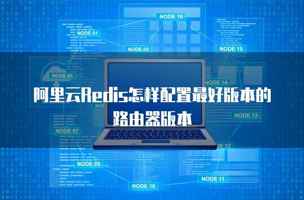 阿里云Redis怎样配置最好版本的路由器版本