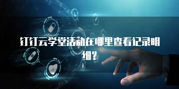 钉钉云学堂活动在哪里查看记录明细?