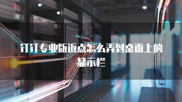 钉钉专业版返点怎么弄到桌面上的显示栏