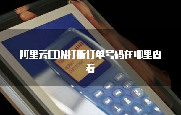 阿里云CDN打折订单号码在哪里查看