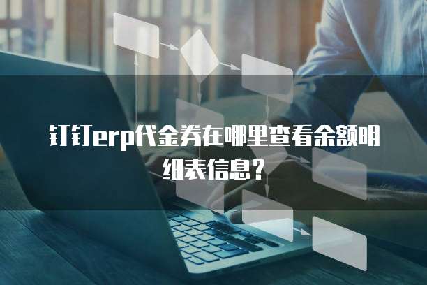 钉钉erp代金券在哪里查看余额明细表信息?