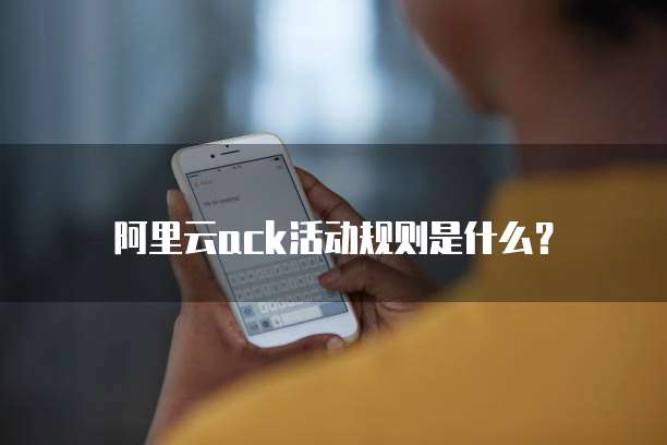 阿里云ack活动规则是什么?