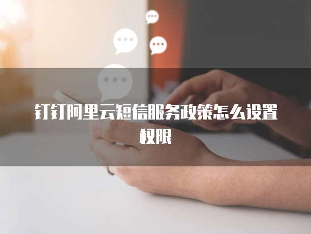 钉钉阿里云短信服务政策怎么设置权限