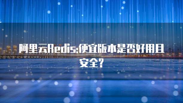 阿里云Redis:便宜版本是否好用且安全?