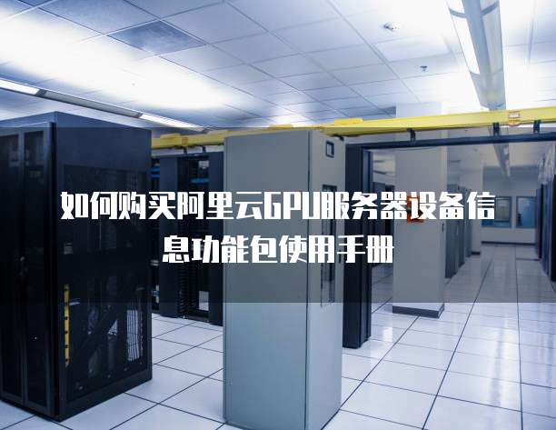 如何购买阿里云GPU服务器设备信息功能包使用手册
