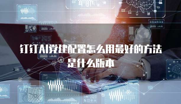 钉钉AI党建配置怎么用最好的方法是什么版本