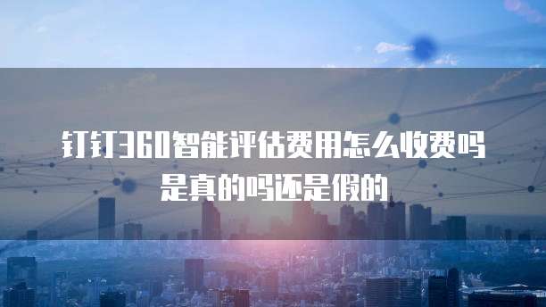 钉钉360智能评估费用怎么收费吗是真的吗还是假的