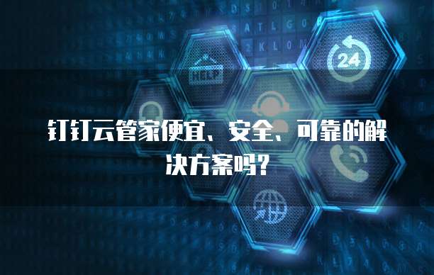 钉钉云管家便宜、安全、可靠的解决方案吗？