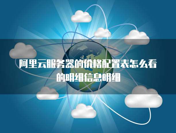 阿里云服务器的价格配置表怎么看的明细信息明细