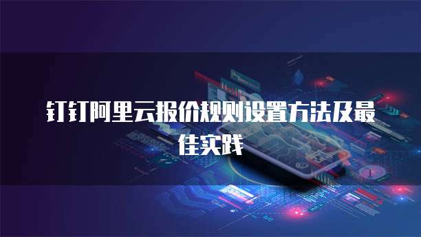 钉钉阿里云报价规则设置方法及最佳实践