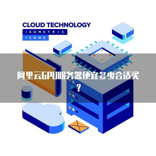 阿里云GPU服务器便宜多少合适买?